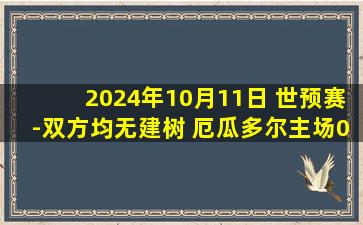 2024年10月11日 世预赛-双方均无建树 厄瓜多尔主场0-0巴拉圭